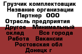 Грузчик-комплектовщик › Название организации ­ Партнер, ООО › Отрасль предприятия ­ Другое › Минимальный оклад ­ 1 - Все города Работа » Вакансии   . Ростовская обл.,Донецк г.